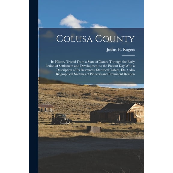 Colusa County : Its History Traced From a State of Nature Through the Early Period of Settlement and Development to the Present Day With a Description of Its Resources, Statistical Tables, Etc.: Also Biographical Sketches of Pioneers and Prominent Residen (Paperback)