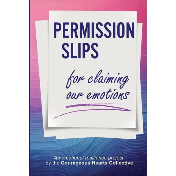 Permission Slips for Claiming Our Emotions: An emotional resilience project by the Courageous Hearts Collective, (Paperback)