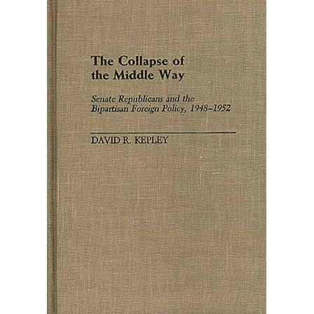 Contributions in American History The Collapse of the Middle Way: Senate Republicans and the Bipartisan Foreign Policy, 1948-1952, Book 126, (Hardcover)