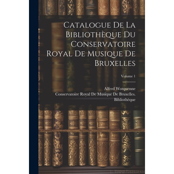 Catalogue De La Bibliothèque Du Conservatoire Royal De Musique De Bruxelles; Volume 1 (Paperback)