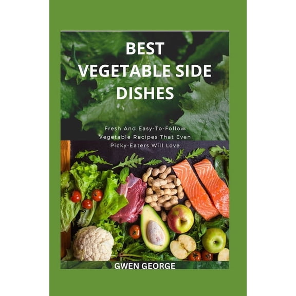 Best Vegetable Side Dishes: Fresh And Easy-To-Follow Vegetable Recipes That Even Picky-Eaters Will Love (Paperback)