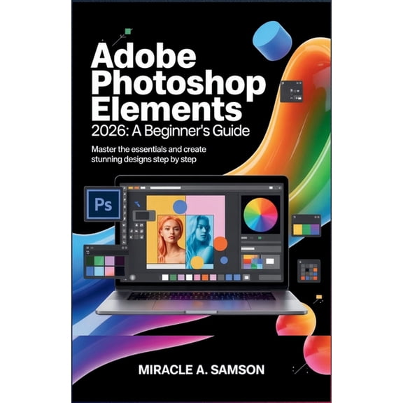 Adobe Photoshop Elements 2026: A Beginner's Guide: Master the Essentials and Create Stunning Designs Step by Step, (Paperback)