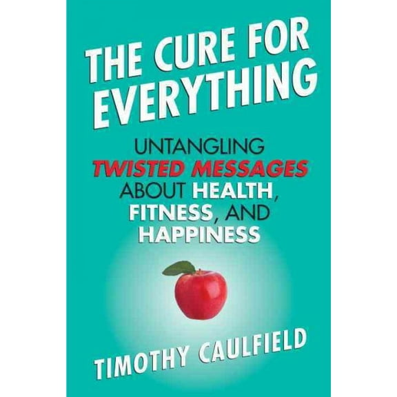 The Cure for Everything : Untangling Twisted Messages about Health, Fitness, and Happiness (Paperback)