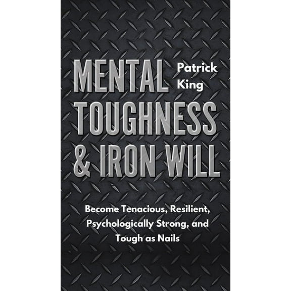 Mental Toughness & Iron Will: Become Tenacious, Resilient, Psychologically Strong, and Tough as Nails, (Hardcover)