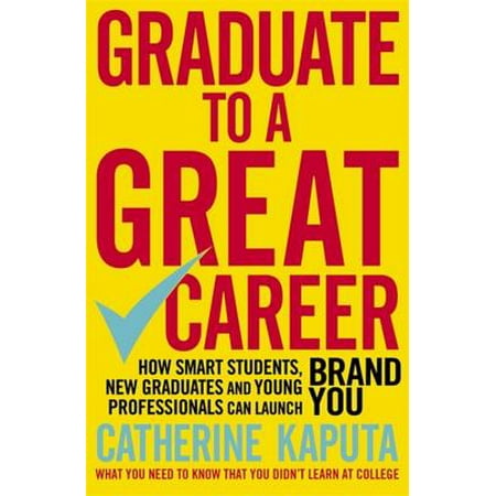 Graduate to a Great Career : How Smart Students, New Graduates and Young Professionals can Launch BRAND