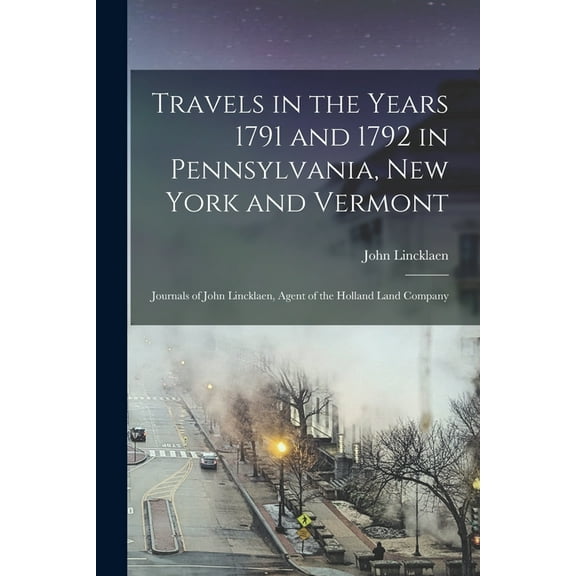 Travels in the Years 1791 and 1792 in Pennsylvania, New York and Vermont; Journals of John Lincklaen, Agent of the Holla, (Paperback)