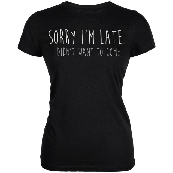 Sorry I'm Late I Didn't Want to Come White Text Juniors Soft T Shirt Black MD