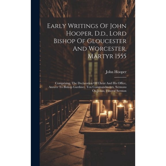 Early Writings Of John Hooper, D.d., Lord Bishop Of Gloucester And Worcester, Martyr 1555: Comprising, The Declaration Of Christ And His Office, Answer To Bishop Gardiner, Ten Commandments, Sermons On