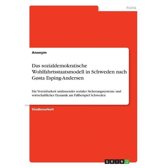 Das sozialdemokratische Wohlfahrtsstaatsmodell in Schweden nach Gøsta Esping-Andersen : Die Vereinbarkeit umfassender sozialer Sicherungssysteme und wirtschaftlicher Dynamik am Fallbeispiel Schweden (Paperback)