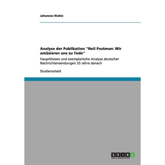 Analyse der Publikation "Neil Postman : Wir amüsieren uns zu Tode" Hauptthesen und exemplarische Analyse deutscher Nachrichtensendungen 25 Jahre danach (Paperback)