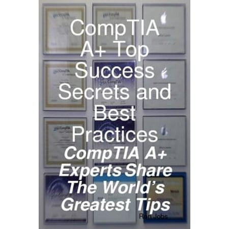 CompTIA A+ Top Success Secrets and Best Practices: CompTIA A+ Experts Share The World's Greatest Tips - (Secrets Of The Best Run Practices)
