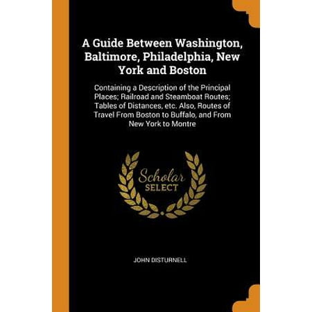 A Guide Between Washington, Baltimore, Philadelphia, New York and Boston : Containing a Description of the Principal Places; Railroad and Steamboat Routes; Tables of Distances, Etc. Also, Routes of Travel from Boston to Buffalo, and from New York to