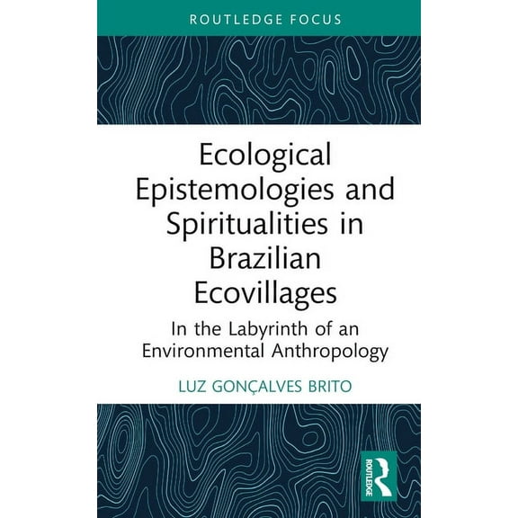 Routledge Environmental Anthropology Ecological Epistemologies and Spiritualities in Brazilian Ecovillages: In the Labyrinth of an Environmental Anthropology, (Hardcover)