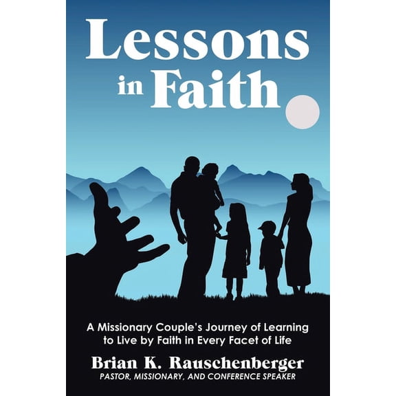 Lessons in Faith: A Missionary Couple's Journey of Learning to Live by Faith in Every Facet of Life (Paperback) by Brian K Rauschenberger