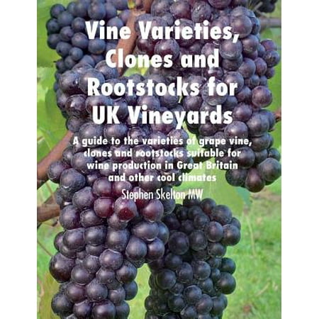 Vine Varieties, Clones and Rootstocks for UK Vineyards : A Guide to the Varieties of Grape Vine, Clones and Rootstocks Suitable for Wine Production in Great Britain and Other Cool