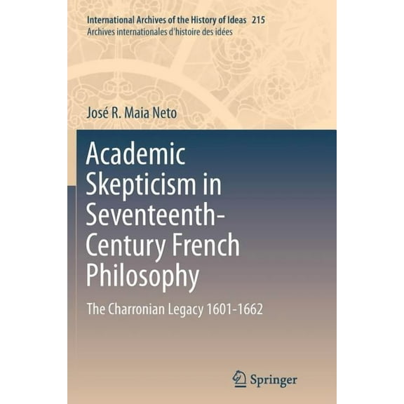 International Archives of the History of Academic Skepticism in Seventeenth-Century French Philosophy: The Charronian Legacy 1601-1662, Book 215, (Paperback)