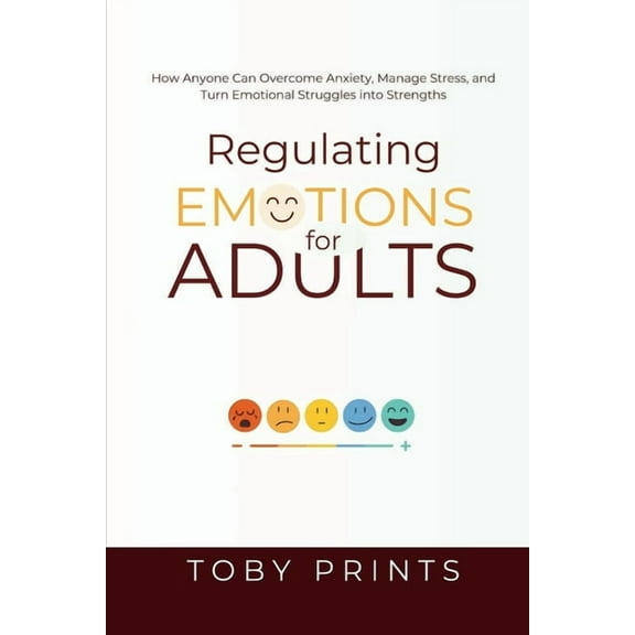 Regulating Emotions for Adults: How Anyone Can Overcome Anxiety, Manage Stress, and Turn Emotional Struggles into Streng, (Paperback)