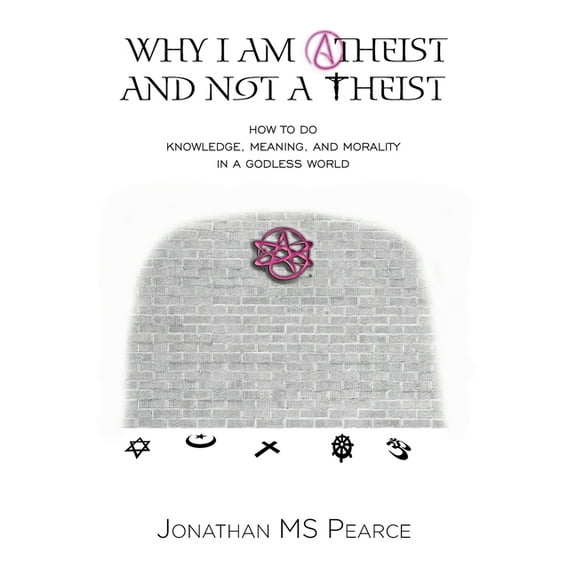 Why I Am Atheist and Not a Theist: How to Do Knowledge, Meaning, and Morality in a Godless World, (Paperback)