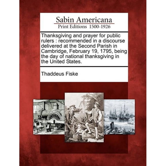 Thanksgiving and Prayer for Public Rulers : Recommended in a Discourse Delivered at the Second Parish in Cambridge, February 19, 1795, Being the Day of National Thanksgiving in the United States. (Paperback)