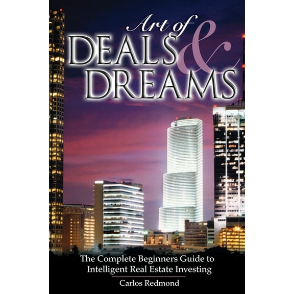 The Art of Deals and Dreams: The Complete Beginner's Guide to Intelligent Real Estate Investing., (Paperback)