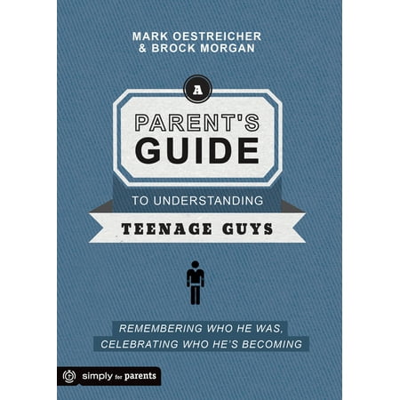A Parent's Guide to Understanding Teenage Guys : Remembering Who He Was, Celebrating Who He's