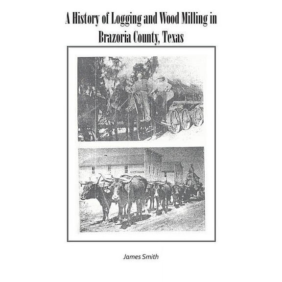 A History of Logging and Wood Milling in Brazoria County, Texas (Paperback) by James Smith