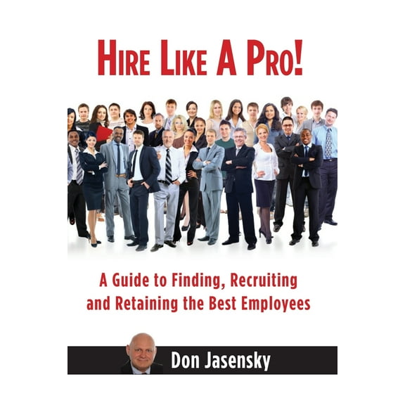 Hire Like a Pro: A Guide to Finding, Recruiting and Retaining the Best Employees