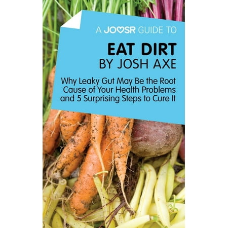 A Joosr Guide to... Eat Dirt by Josh Axe: Why Leaky Gut May Be the Root Cause of Your Health Problems and 5 Surprising Steps to Cure It - (Best Foods To Eat With Leaky Gut)