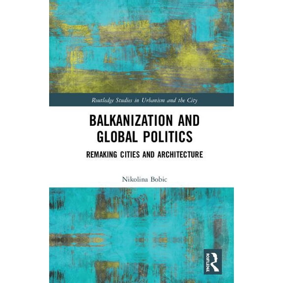 Routledge Studies in Urbanism and the Ci Balkanization and Global Politics: Remaking Cities and Architecture, (Hardcover)