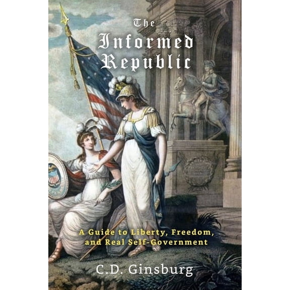 The Informed Republic: A Guide To Liberty, Freedom, And Real Self-Government, (Paperback)
