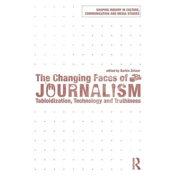 Shaping Inquiry in Culture, Communicatio The Changing Faces of Journalism: Tabloidization, Technology and Truthiness, (Paperback)