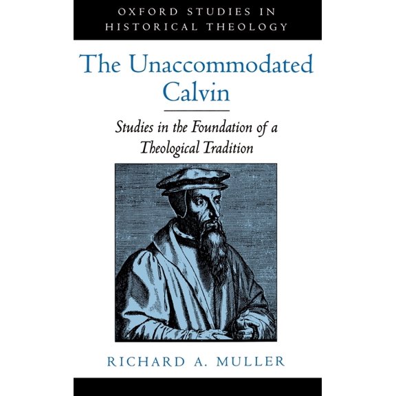 Oxford Studies in Historical Theology The Unaccommodated Calvin: Studies in the Foundation of a Theological Tradition, (Hardcover)