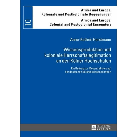 Afrika Und Europa. Koloniale Und Postkoloniale Begegnungen /: Wissensproduktion und koloniale Herrschaftslegitimation an den Koelner Hochschulen: Ein Beitrag zur Dezentralisierung der deutschen Koloni