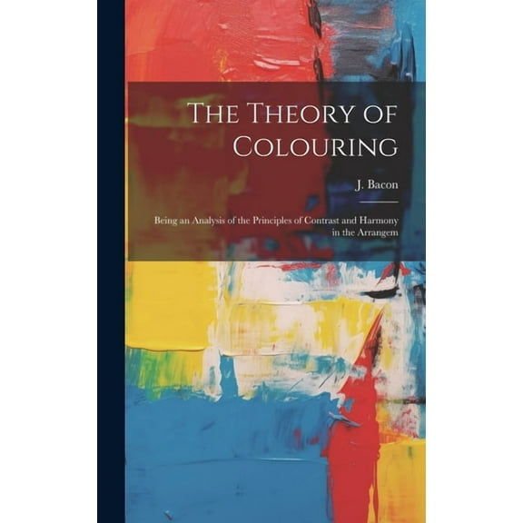 The Theory of Colouring; Being an Analysis of the Principles of Contrast and Harmony in the Arrangem (Hardcover)