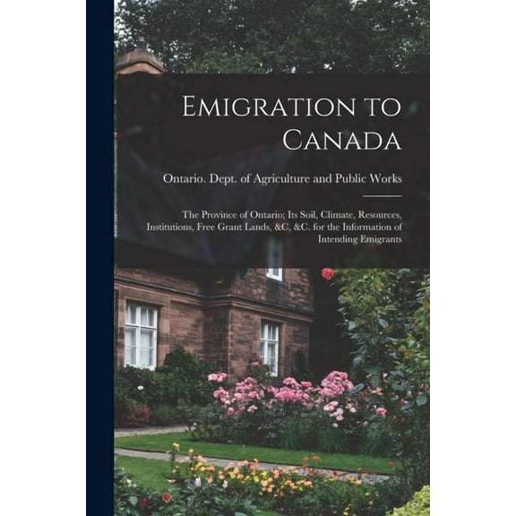 Emigration to Canada : the Province of Ontario; Its Soil, Climate, Resources, Institutions, Free Grant Lands, &c, &c. for the Information of Intending Emigrants (Paperback)
