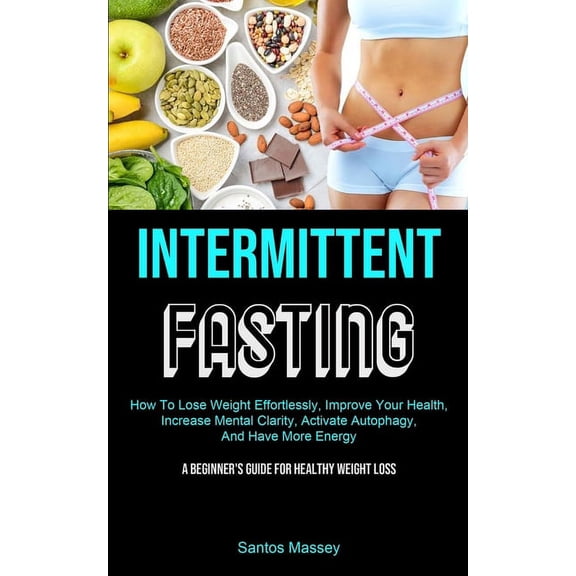Intermittent Fasting: How To Lose Weight Effortlessly, Improve Your Health, Increase Mental Clarity, Activate Autophagy,, (Paperback)
