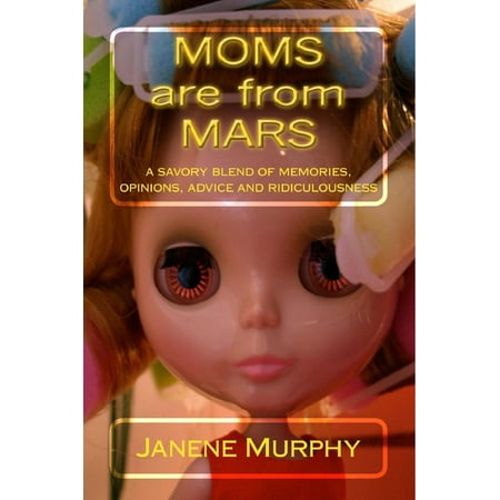 Moms are from Mars: a savory blend of memories, opinions, advice and ridiculousness -