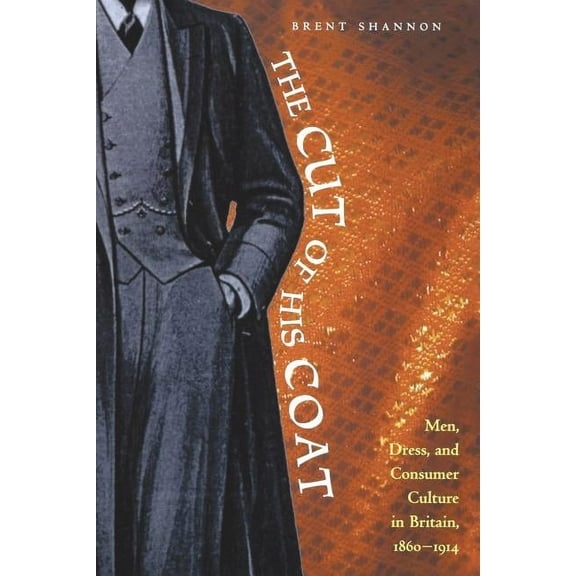 The Cut of His Coat: Men, Dress, and Consumer Culture in Britain, 1860-1914, (Paperback)