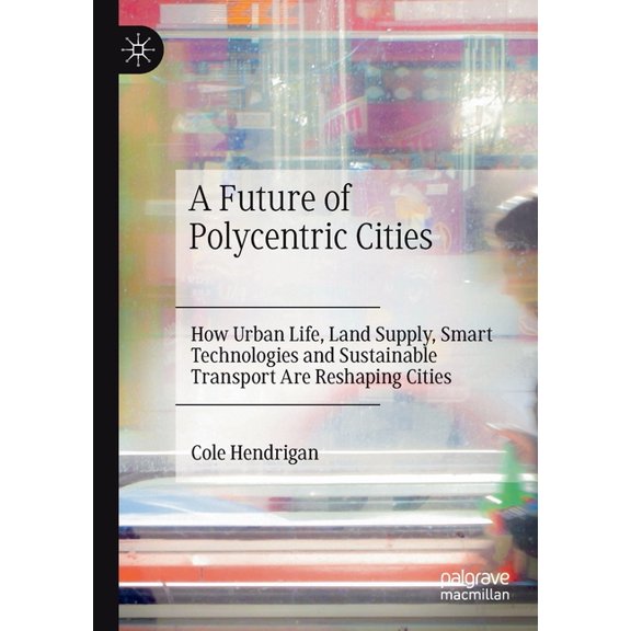 A Future of Polycentric Cities: How Urban Life, Land Supply, Smart Technologies and Sustainable Transport Are Reshaping , (Paperback)