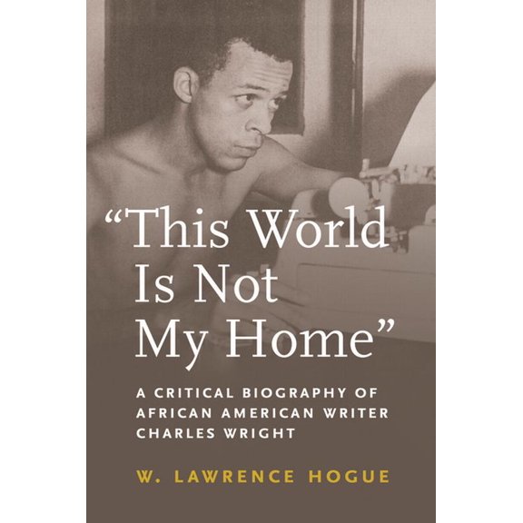 African American Intellectual History This World Is Not My Home: A Critical Biography of African American Writer Charles Wright, (Paperback)