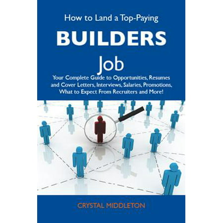How to Land a Top-Paying Builders Job: Your Complete Guide to Opportunities, Resumes and Cover Letters, Interviews, Salaries, Promotions, What to Expect From Recruiters and More -