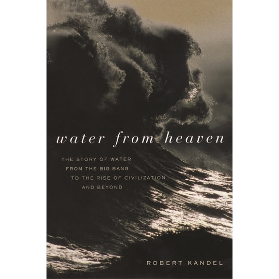 Water from Heaven: The Story of Water from the Big Bang to the Rise of Civilization, and Beyond, (Hardcover)