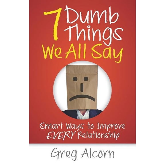 7 Dumb Things We All Say: Smart Ways to Improve Every Relationship Paperback 1947480324 9781947480322 Greg Alcorn