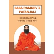 Baba Ramdev'S Patanjali: The Billionaire Yogi Behind Modi'S Rise: Founders Of Patanjali Ayurved Limited (Paperback)