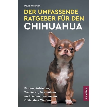 Der Umfassende Ratgeber FÃ¼r Den Chihuahua: Finden Aufziehen Trainieren BeschÃ¼tzen und Lieben Ihres Neuen Chihuahua-We (Paperback)