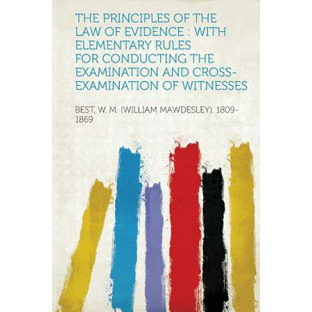 The Principles of the Law of Evidence : With Elementary Rules for Conducting the Examination and Cross-Examination of