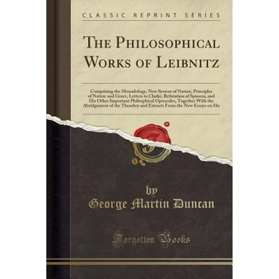 The Philosophical Works of Leibnitz : Comprising the Monadology, New System of Nature, Principles of Nature and Grace, Letters to Clarke, Refutation of Spinoza, and His Other Important Philosphical Opuscules, Together with the Abridgement of the Theodicy a