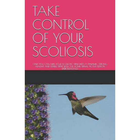 Take Control of Your Scoliosis: Only You Can Turn Your Scoliotic Spine Into a Dynamic, Strong, Healthy and Flexible Spin, (Paperback)