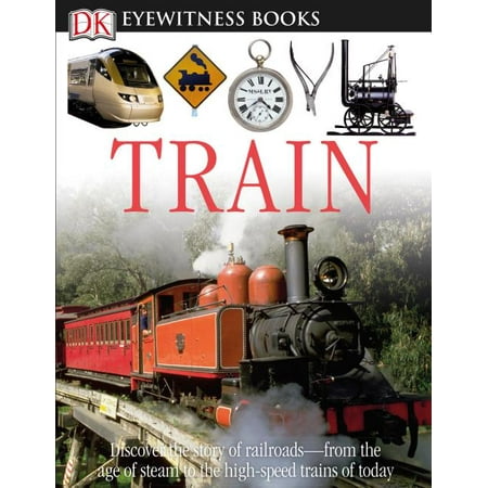 DK Eyewitness Books: Train : Discover the Story of Railroads from the Age of Steam to the High-Speed Trains o from the Age of Steam to the High-Speed Trains of (Best Steam Railways Uk)