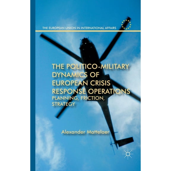European Union in International Affairs The Politico-Military Dynamics of European Crisis Response Operations: Planning, Friction, Strategy, (Paperback)